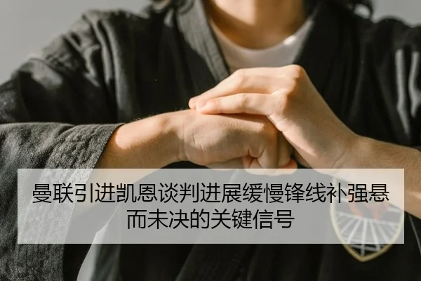 曼联引进凯恩谈判进展缓慢锋线补强悬而未决的关键信号