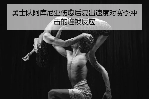 勇士队阿库尼亚伤愈后复出速度对赛季冲击的连锁反应