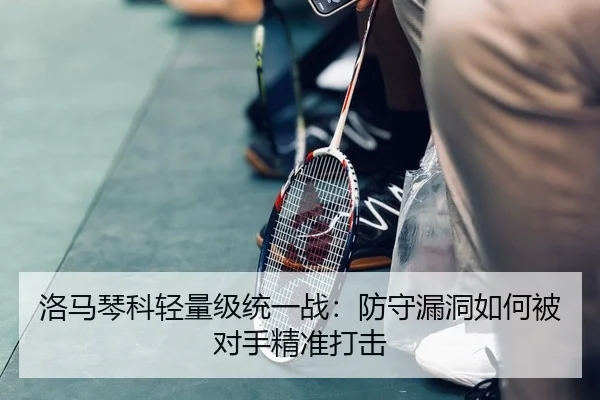 洛马琴科轻量级统一战：防守漏洞如何被对手精准打击
